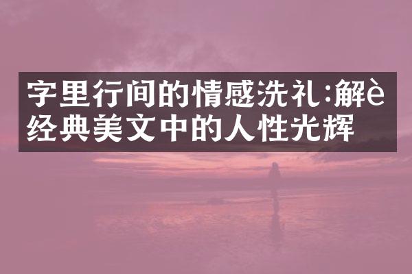 字里行间的情感洗礼:解读经典美文中的人性光辉