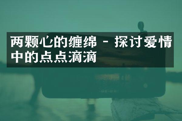 两颗心的缠绵 - 探讨爱情中的点点滴滴