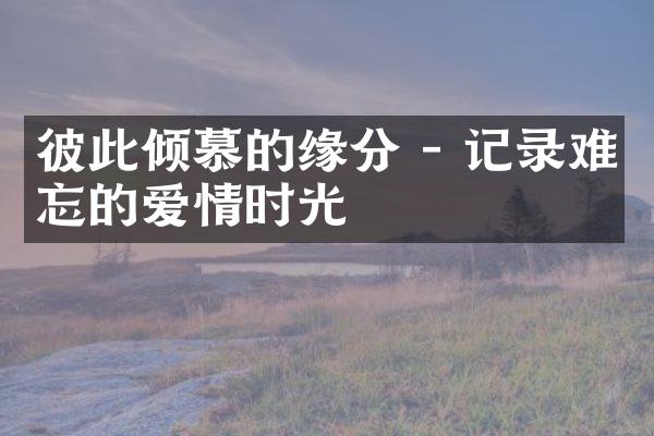 彼此倾慕的缘分 - 记录难忘的爱情时光