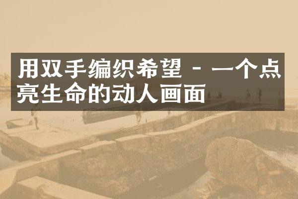 用双手编织希望 - 一个点亮生命的动人画面