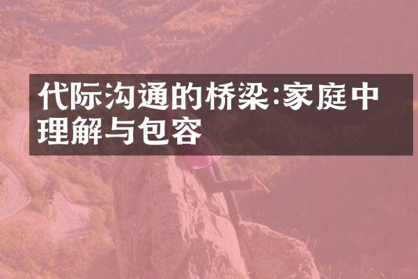 代际沟通的桥梁:家庭中的理解与包容