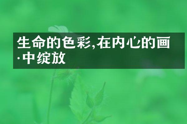 生命的色彩,在内心的画卷中绽放
