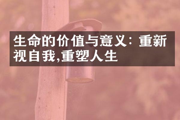 生命的价值与意义: 重新审视自我,重塑人生