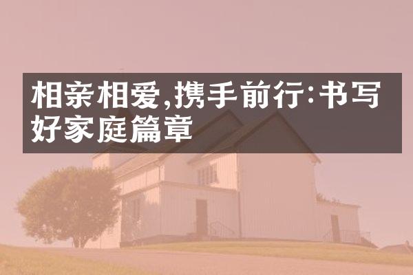 相亲相爱,携手前行:书写美好家庭篇章