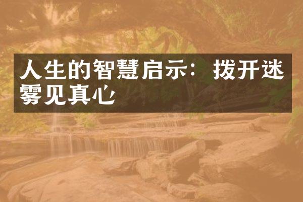 人生的智慧启示：拨开迷雾见真心