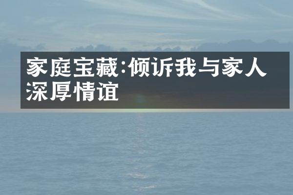 家庭宝藏:倾诉我与家人的深厚情谊