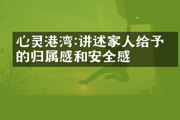 心灵港湾:讲述家人给予我的归属感和安全感