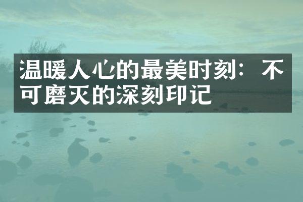 温暖人心的最美时刻：不可磨灭的深刻印记