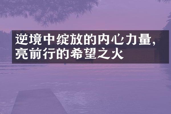 逆境中绽放的内心力量,点亮前行的希望之火