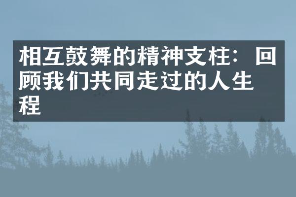 相互鼓舞的精神支柱：回顾我们共同走过的人生