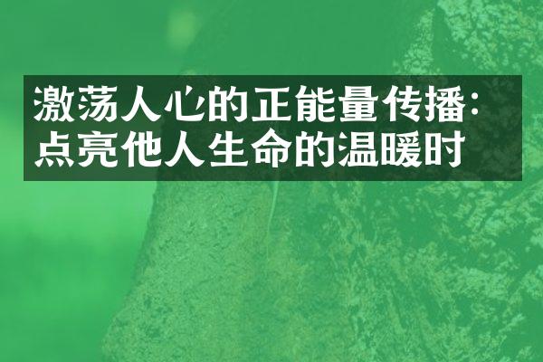 激荡人心的正能量传播：点亮他人生命的温暖时刻
