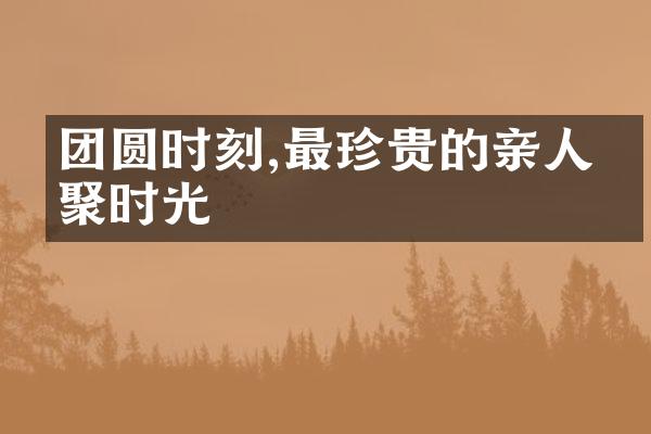 团圆时刻,最珍贵的亲人相聚时光