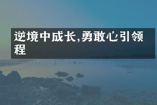 逆境中成长,勇敢心引领前程