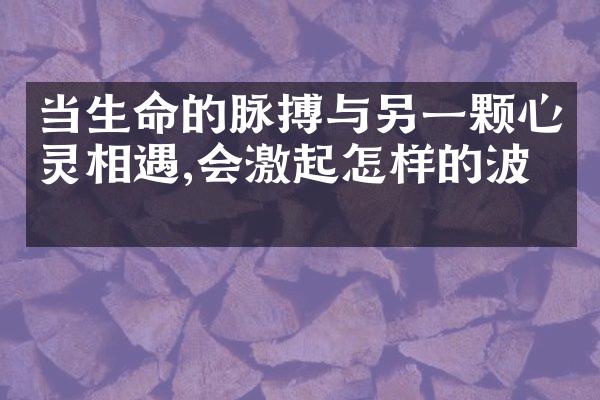当生命的脉搏与另一颗心灵相遇,会激起怎样的波澜