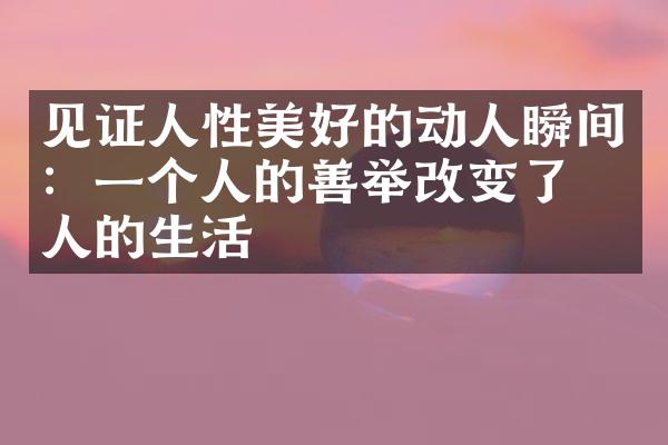 见证人性美好的动人瞬间：一个人的善举改变了他人的生活