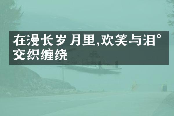 在漫长岁月里,欢笑与泪水交织缠绕