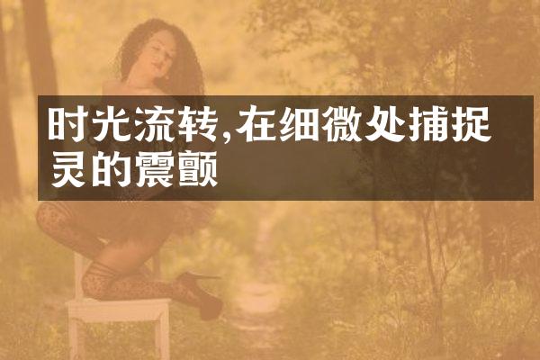 时光流转,在细微处捕捉心灵的震颤