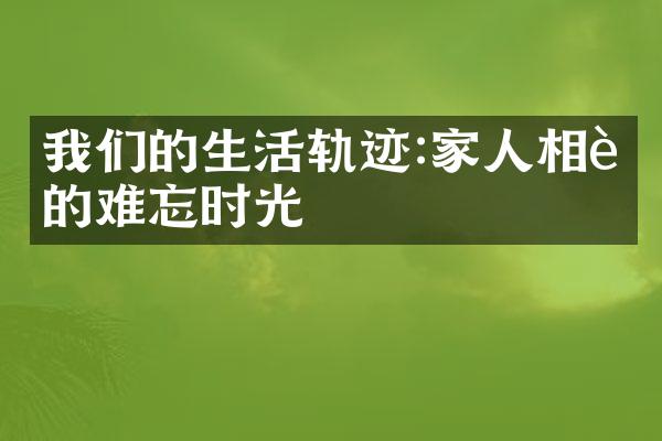 我们的生活轨迹:家人相聚的难忘时光