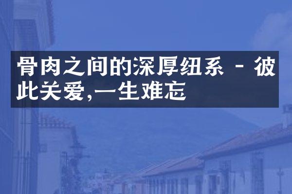 骨肉之间的深厚纽系 - 彼此关爱,一生难忘