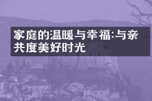 家庭的温暖与幸福:与亲人共度美好时光