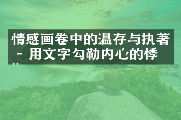 情感画卷中的温存与执著 - 用文字勾勒内心的悸动
