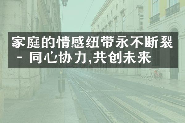 家庭的情感纽带永不断裂 - 同心协力,共创未来