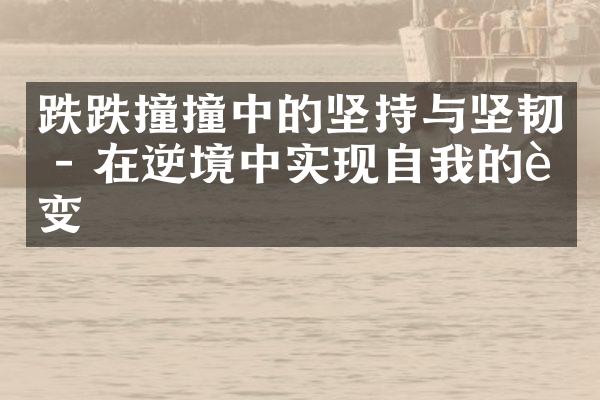 跌跌撞撞中的坚持与坚韧 - 在逆境中实现自我的蜕变
