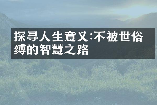 探寻人生意义:不被世俗束缚的智慧之路