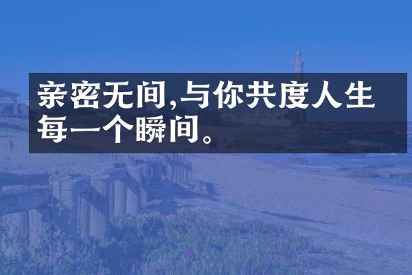 亲密无间,与你共度人生的每一个瞬间。