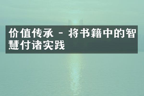 价值传承 - 将书籍中的智慧付诸实践